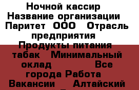 Ночной кассир › Название организации ­ Паритет, ООО › Отрасль предприятия ­ Продукты питания, табак › Минимальный оклад ­ 21 500 - Все города Работа » Вакансии   . Алтайский край,Бийск г.